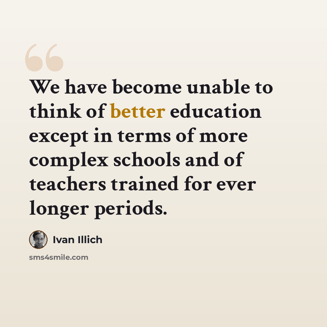 “We have become unable to think of better education except in terms of more complex schools and of teachers trained for ever longer periods.” quote by Ivan Illich