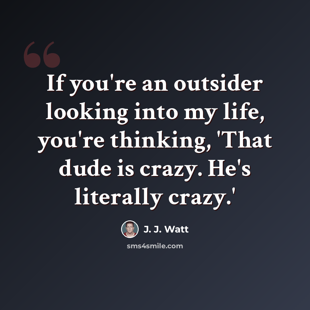 “If you're an outsider looking into my life, you're thinking, 'That dude is crazy. He's literally crazy.'” quote by J. J. Watt