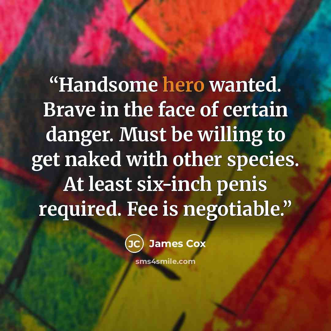 “Handsome hero wanted. Brave in the face of certain danger. Must be willing to get naked with other species. At least six-inch penis required. Fee is negotiable.” quote by James Cox