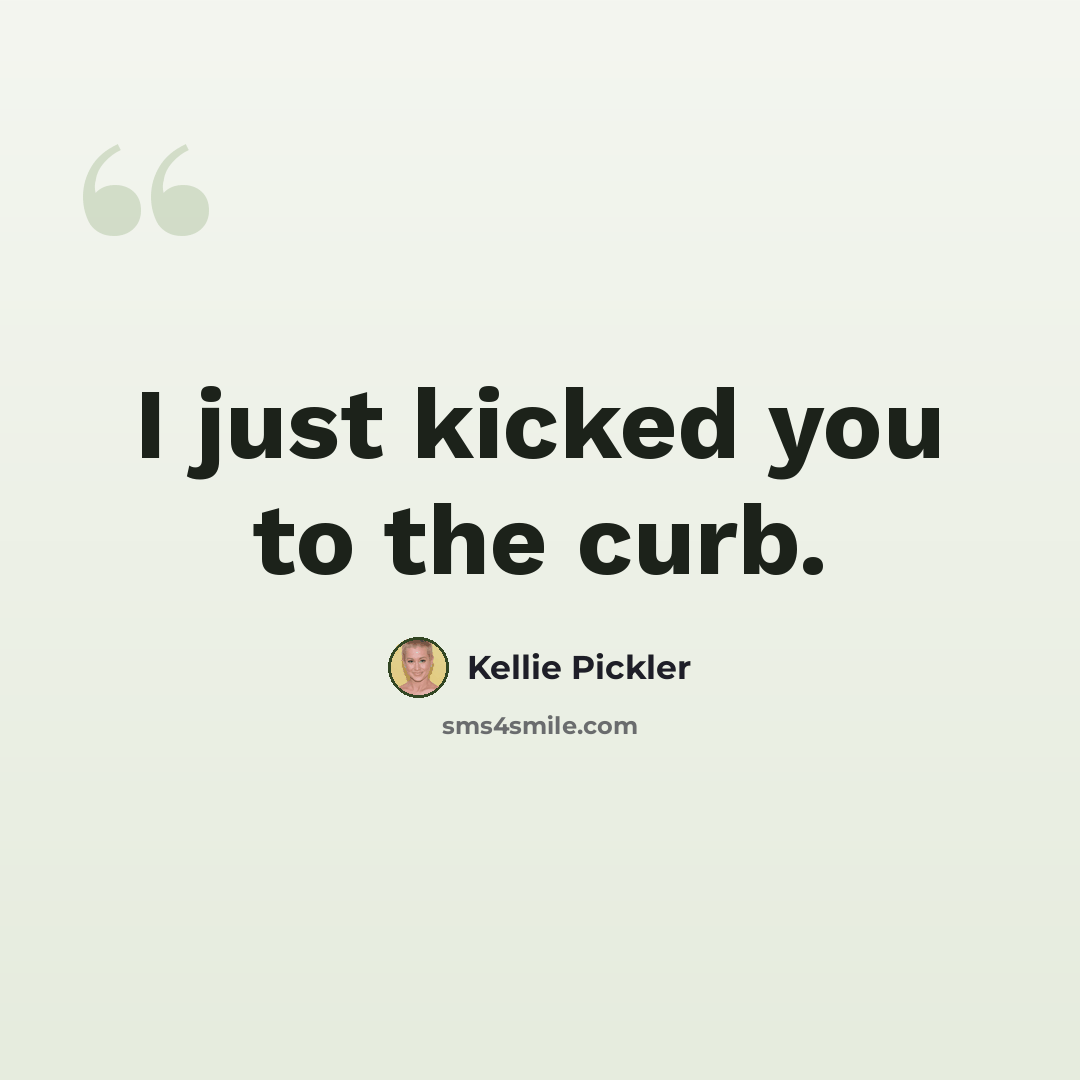 “I just kicked you to the curb.” quote by Kellie Pickler