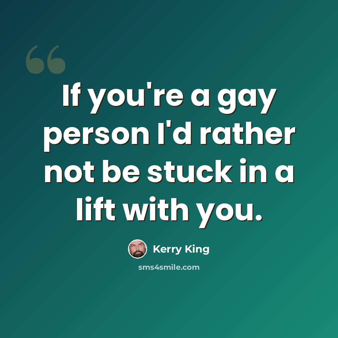 “If you're a gay person I'd rather not be stuck in a lift with you.” quote by Kerry King