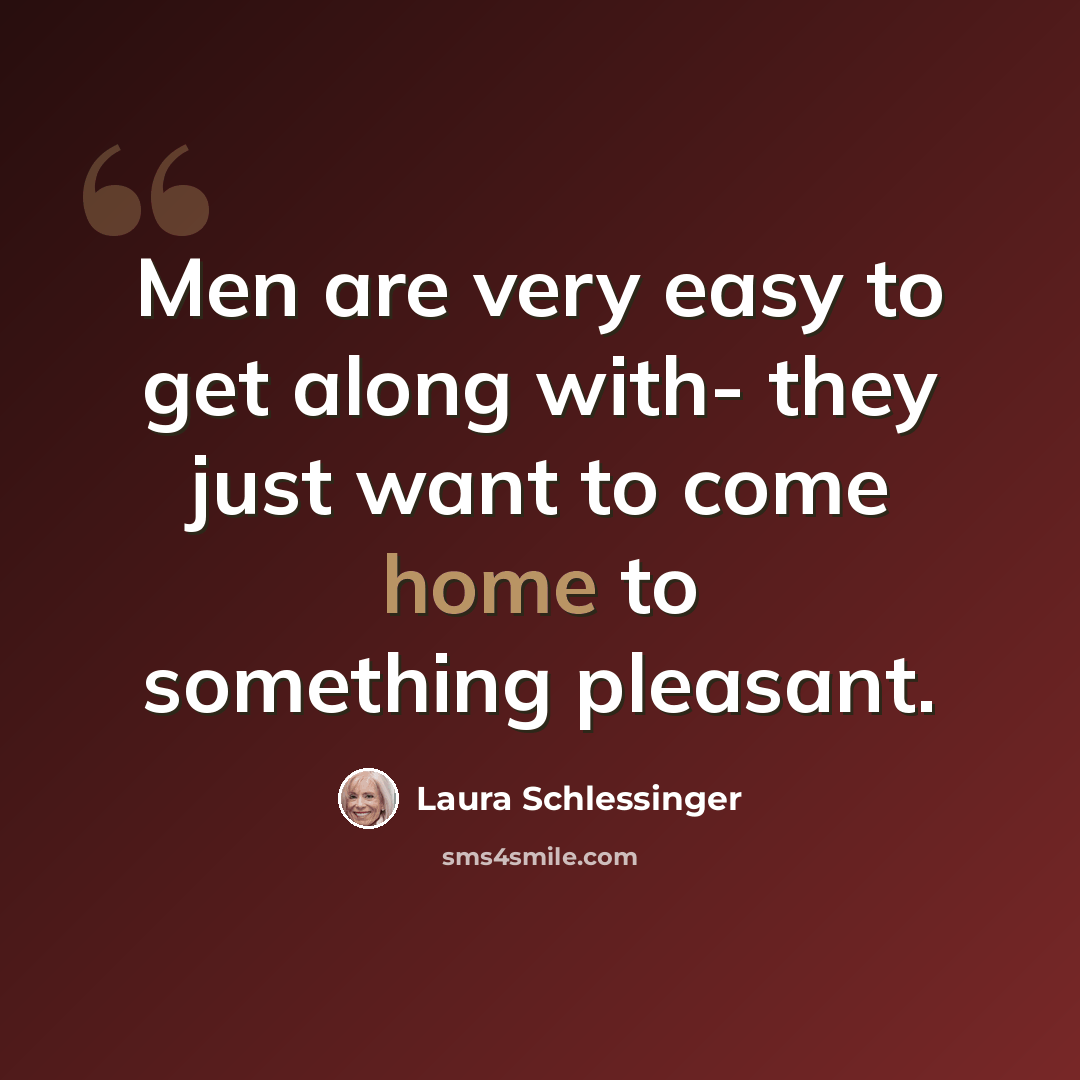 “Men are very easy to get along with- they just want to come home to something pleasant.” quote by Laura Schlessinger