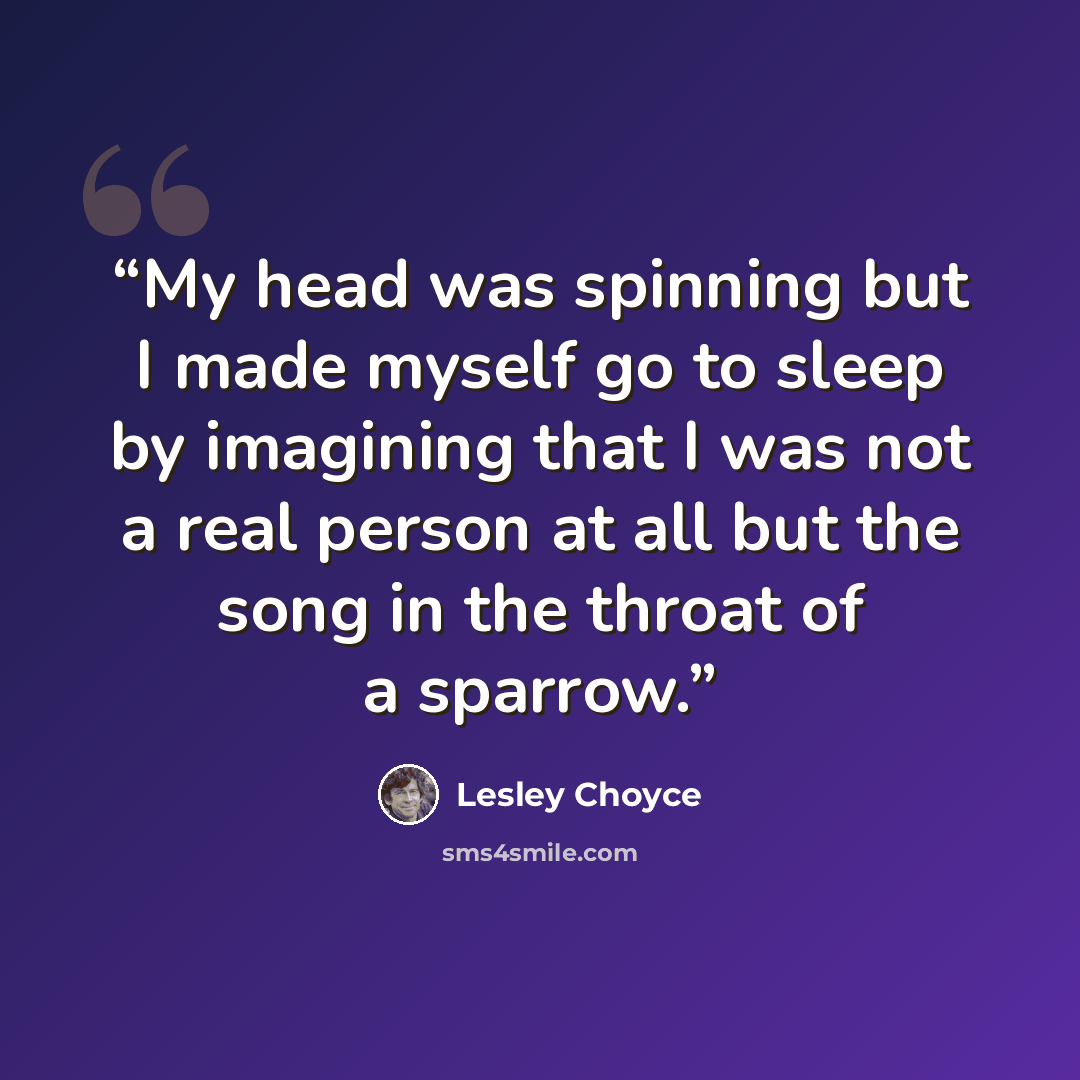 “My head was spinning but I made myself go to sleep by imagining that I was not a real person at all but the song in the throat of a sparrow.” quote by Lesley Choyce