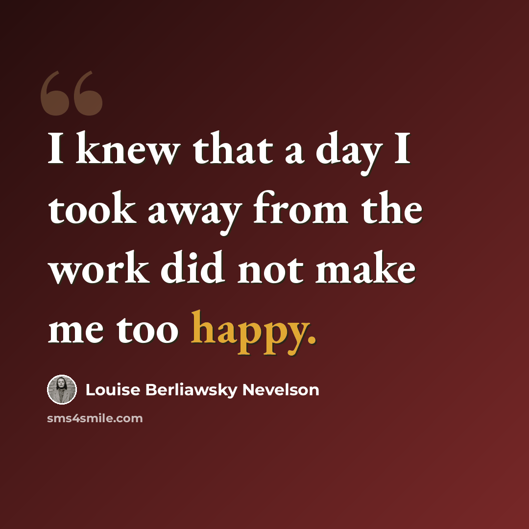 “I knew that a day I took away from the work did not make me too happy.” quote by Louise Berliawsky Nevelson