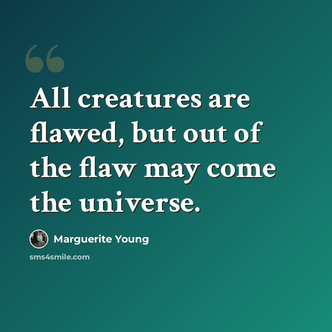 “All creatures are flawed, but out of the flaw may come the universe.” quote by Marguerite Young