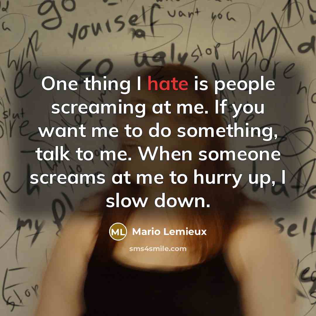 “One thing I hate is people screaming at me. If you want me to do something, talk to me. When someone screams at me to hurry up, I slow down.” quote by Mario Lemieux