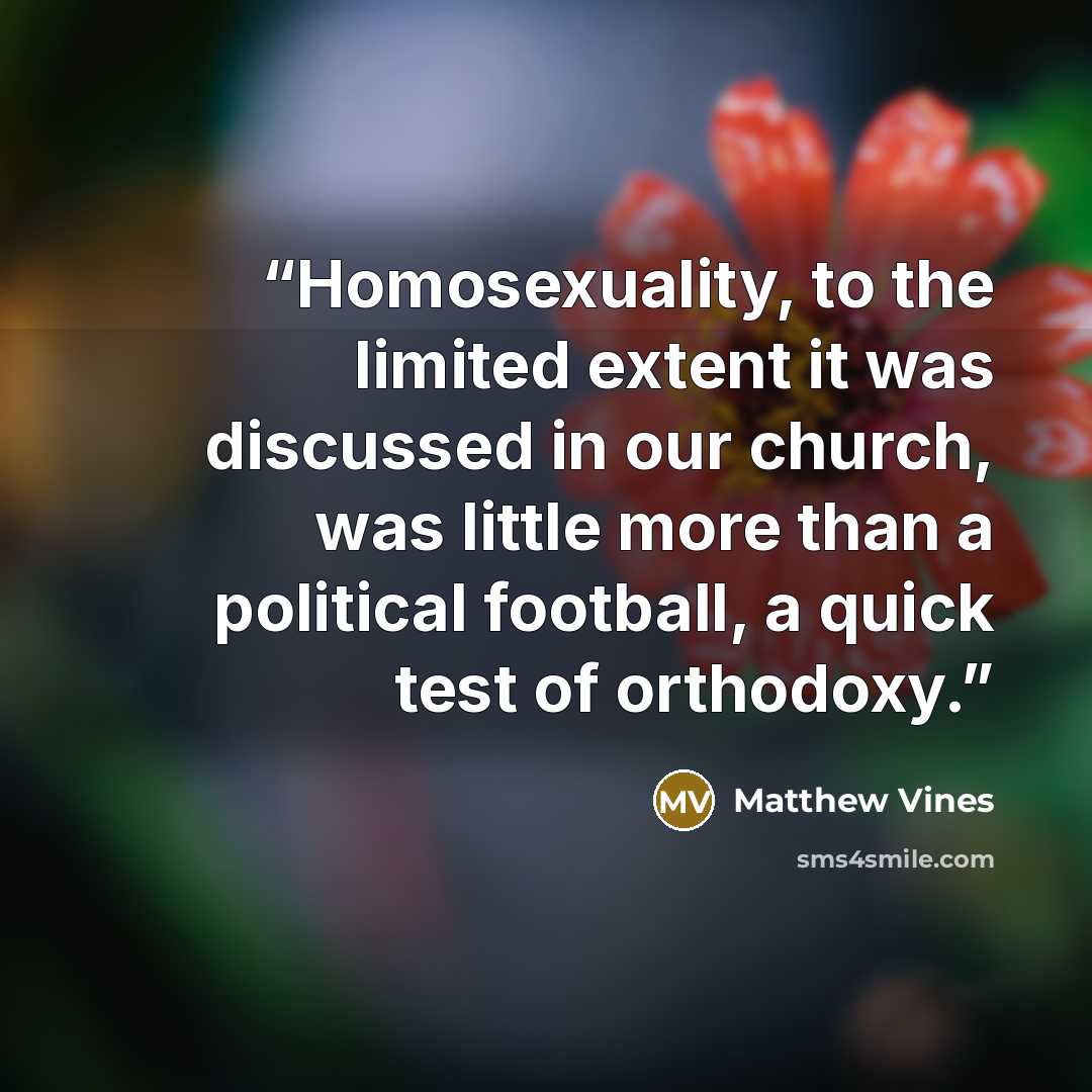 “Homosexuality, to the limited extent it was discussed in our church, was little more than a political football, a quick test of orthodoxy.” quote by Matthew Vines