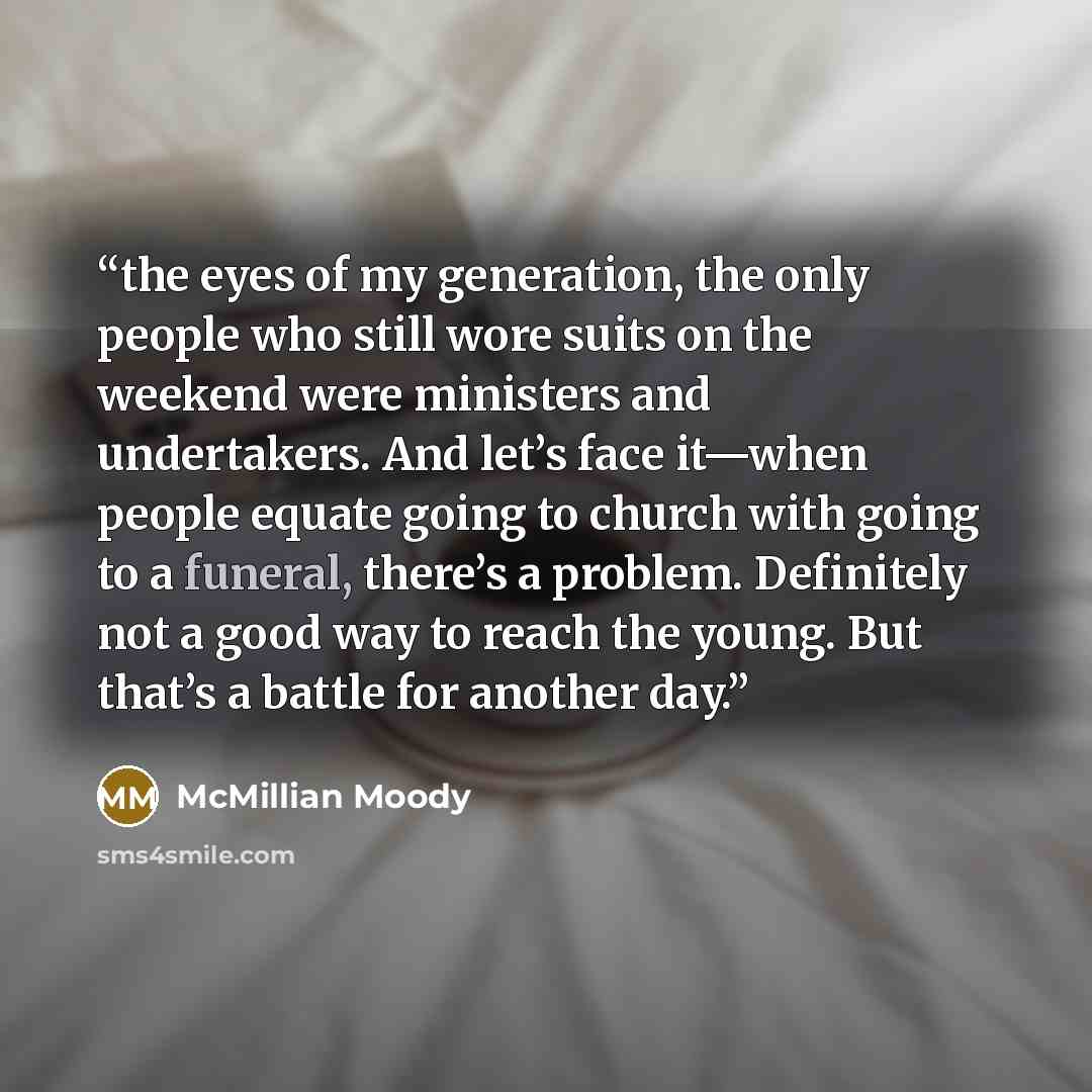 “the eyes of my generation, the only people who still wore suits on the weekend were ministers and undertakers. And let’s face it—when people equate going to church with going to a funeral, there’s a problem. Definitely not a good way to reach the young. But that’s a battle for another day.” quote by McMillian Moody