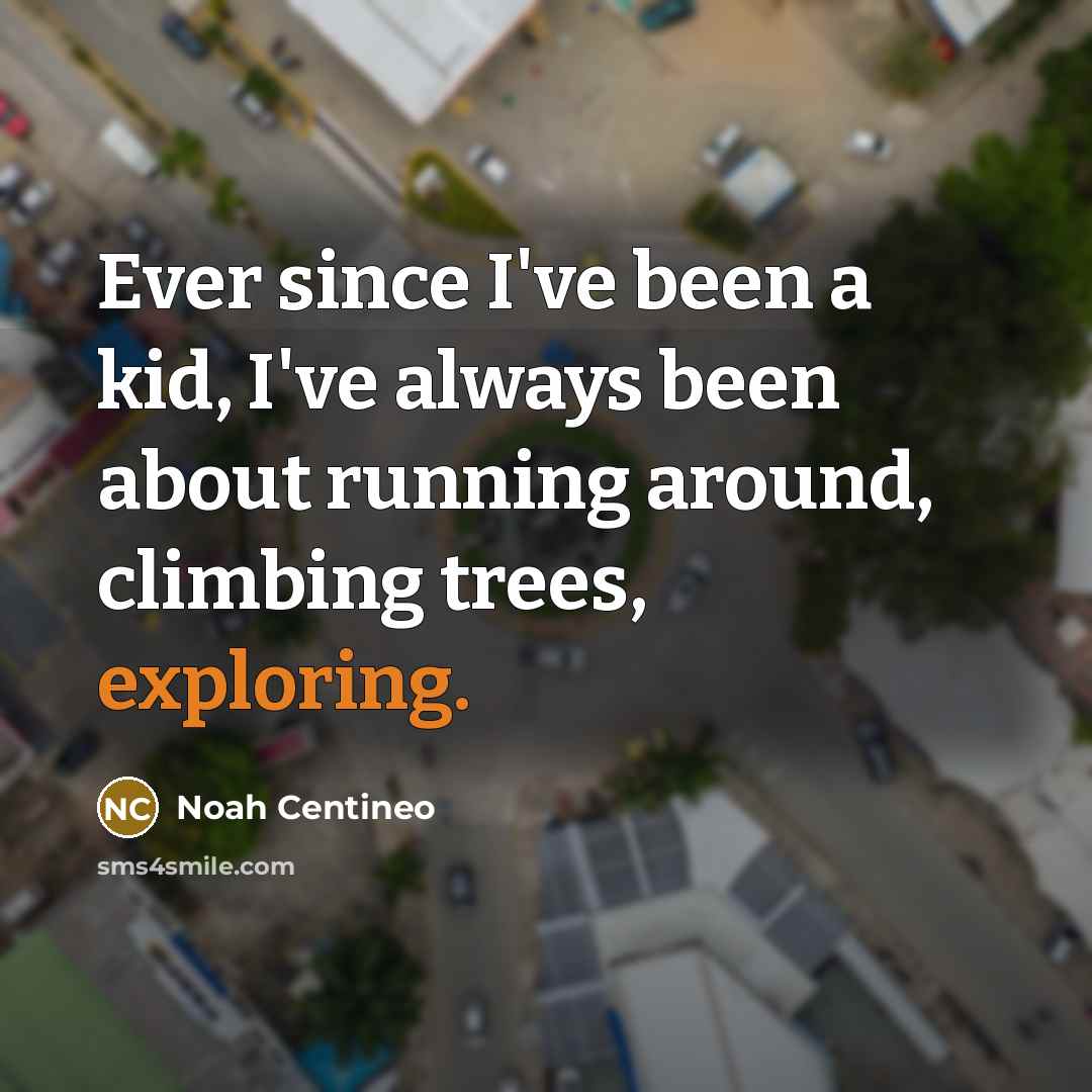 “Ever since I've been a kid, I've always been about running around, climbing trees, exploring.” quote by Noah Centineo