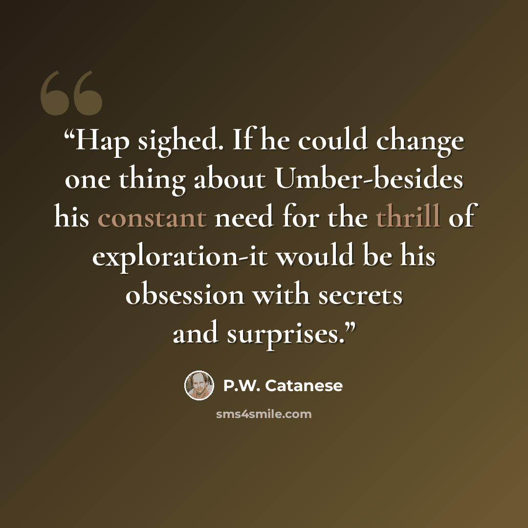 “Hap sighed. If he could change one thing about Umber-besides his constant need for the thrill of exploration-it would be his obsession with secrets and surprises.” quote by P.W. Catanese