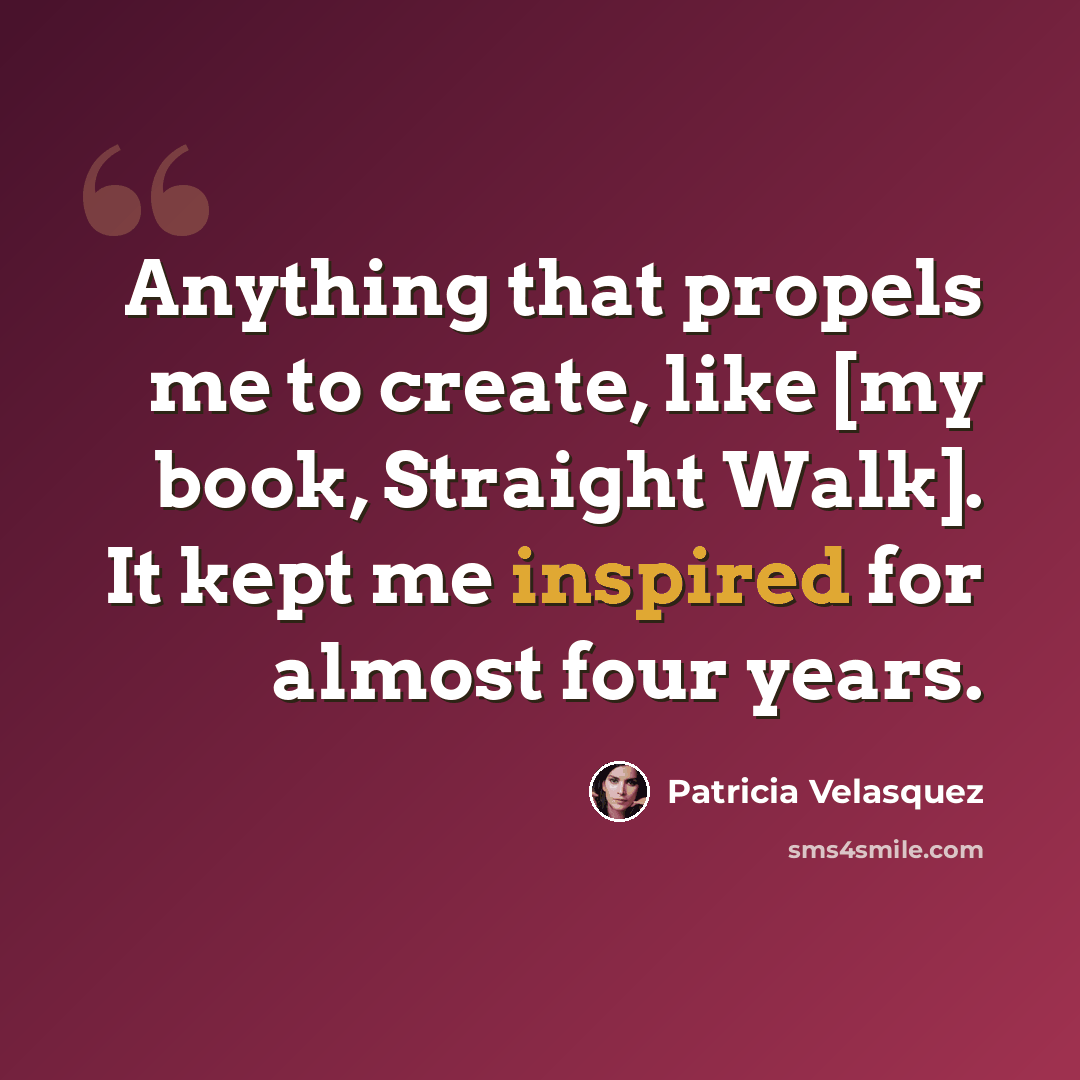 “Anything that propels me to create, like [my book, Straight Walk]. It kept me inspired for almost four years.” quote by Patricia Velasquez