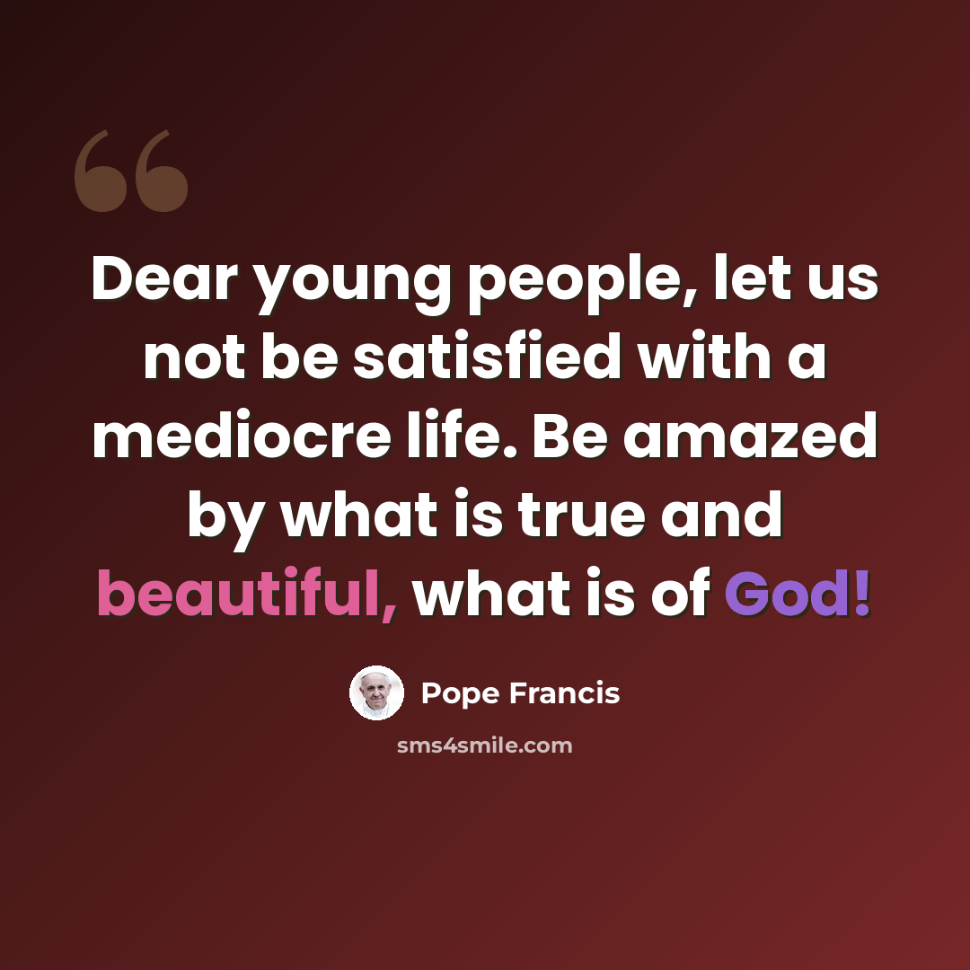 “Dear young people, let us not be satisfied with a mediocre life. Be amazed by what is true and beautiful, what is of God!” quote by Pope Francis