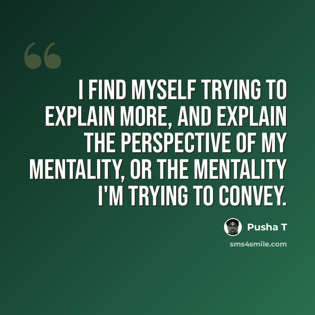 “I find myself trying to explain more, and explain the perspective of my mentality, or the mentality I'm trying to convey.” quote by Pusha T
