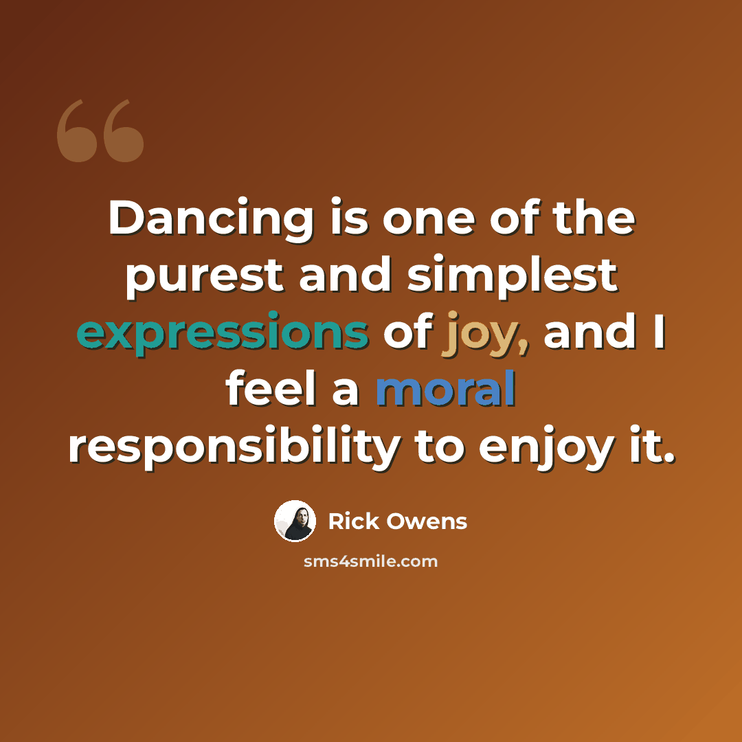 “Dancing is one of the purest and simplest expressions of joy, and I feel a moral responsibility to enjoy it.” quote by Rick Owens