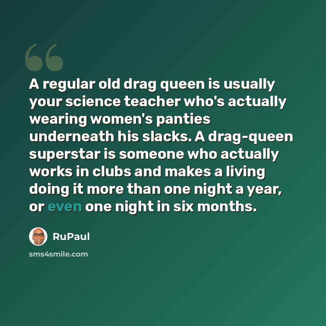 “A regular old drag queen is usually your science teacher who's actually wearing women's panties underneath his slacks. A drag-queen superstar is someone who actually works in clubs and makes a living doing it more than one night a year, or even one night in six months.” quote by RuPaul