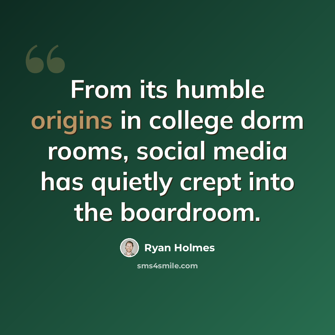 “From its humble origins in college dorm rooms, social media has quietly crept into the boardroom.” quote by Ryan Holmes