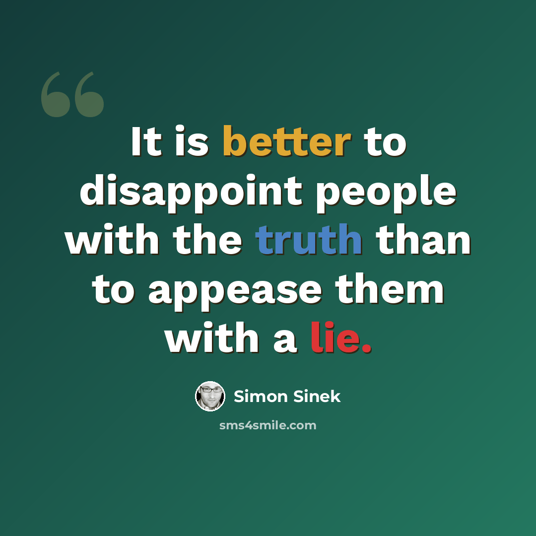 “It is better to disappoint people with the truth than to appease them with a lie.” quote by Simon Sinek