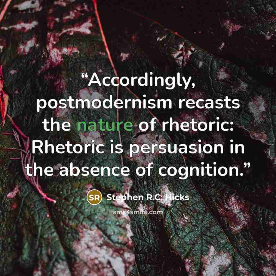 “Accordingly, postmodernism recasts the nature of rhetoric: Rhetoric is persuasion in the absence of cognition.” quote by Stephen R.C. Hicks