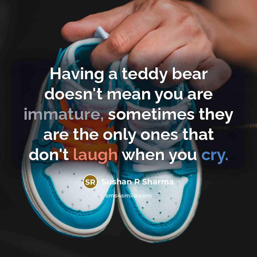 “Having a teddy bear doesn't mean you are immature, sometimes they are the only ones that don't laugh when you cry.” quote by Sushan R Sharma