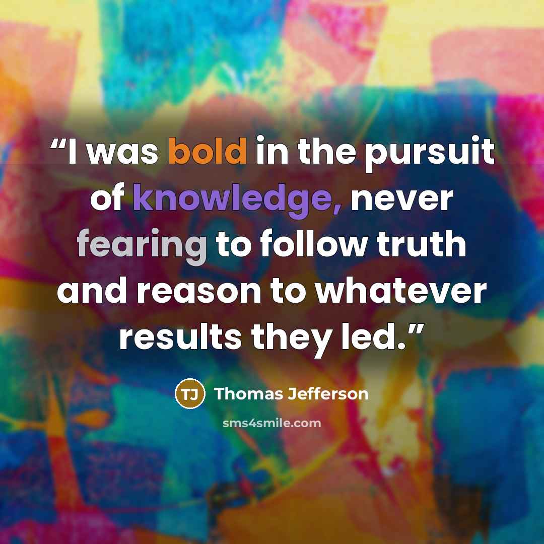 “I was bold in the pursuit of knowledge, never fearing to follow truth and reason to whatever results they led.” quote by Thomas Jefferson