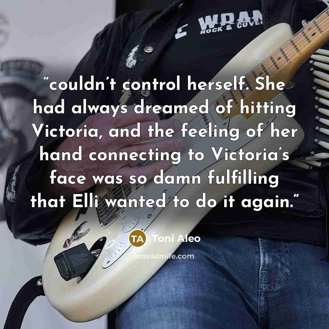 “couldn’t control herself. She had always dreamed of hitting Victoria, and the feeling of her hand connecting to Victoria’s face was so damn fulfilling that Elli wanted to do it again.” quote by Toni Aleo