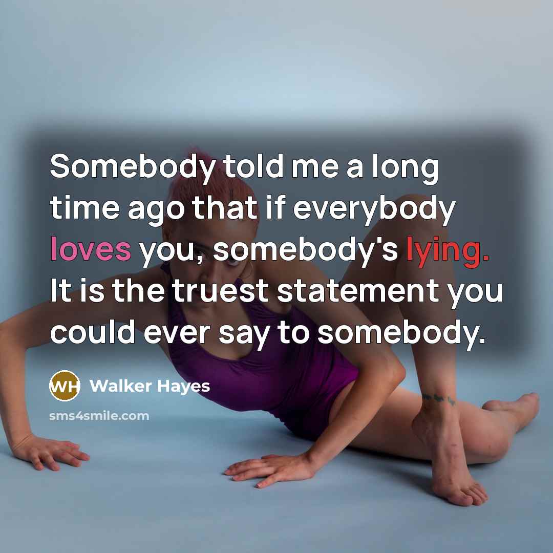 “Somebody told me a long time ago that if everybody loves you, somebody's lying. It is the truest statement you could ever say to somebody.” quote by Walker Hayes
