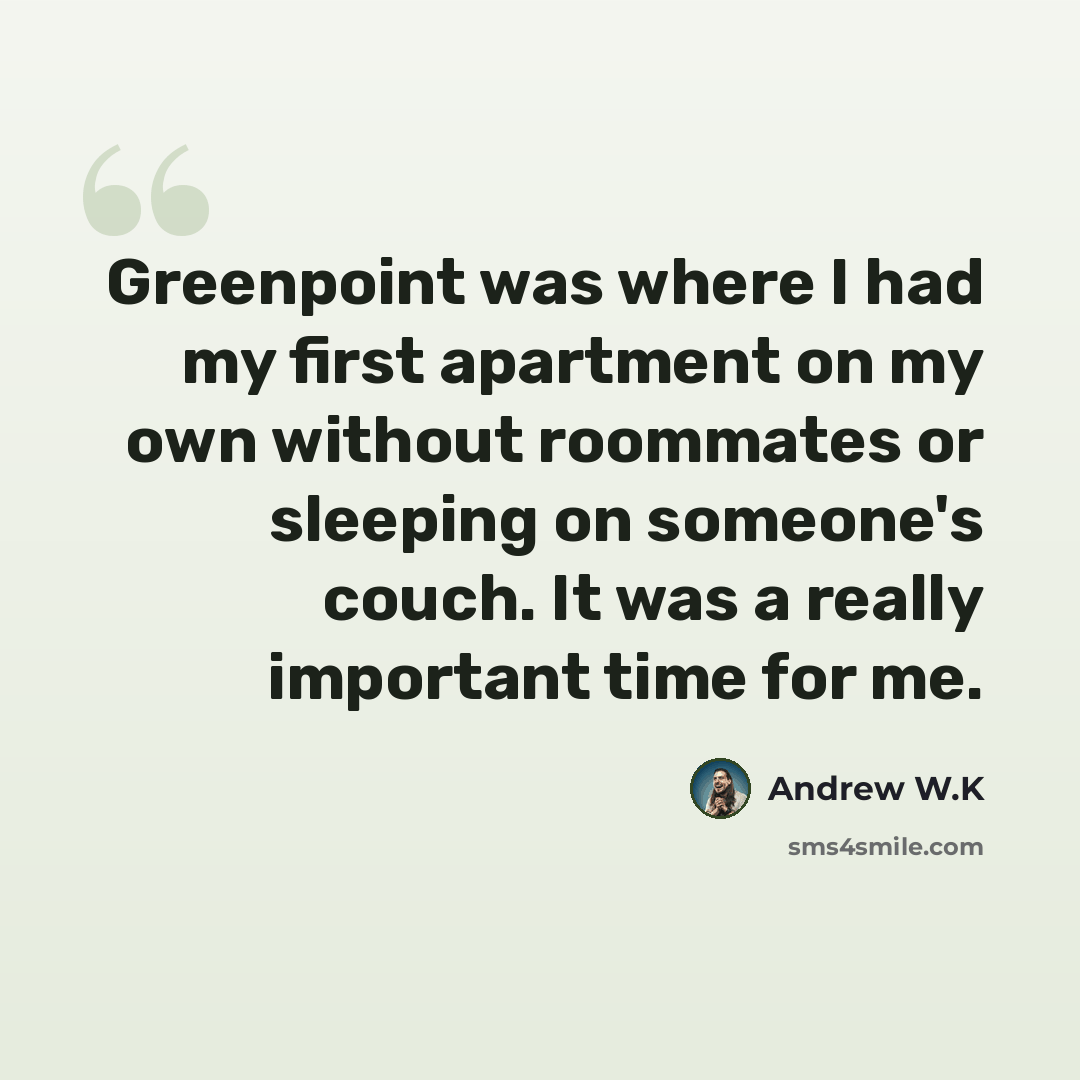 “Greenpoint was where I had my first apartment on my own without roommates or sleeping on someone's couch. It was a really important time for me.” quote by Andrew W.K