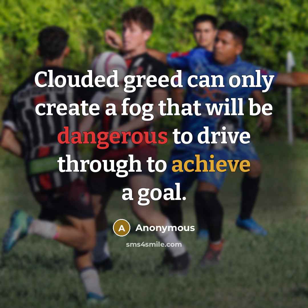 “Clouded greed can only create a fog that will be dangerous to drive through to achieve a goal.” quote by Anonymous