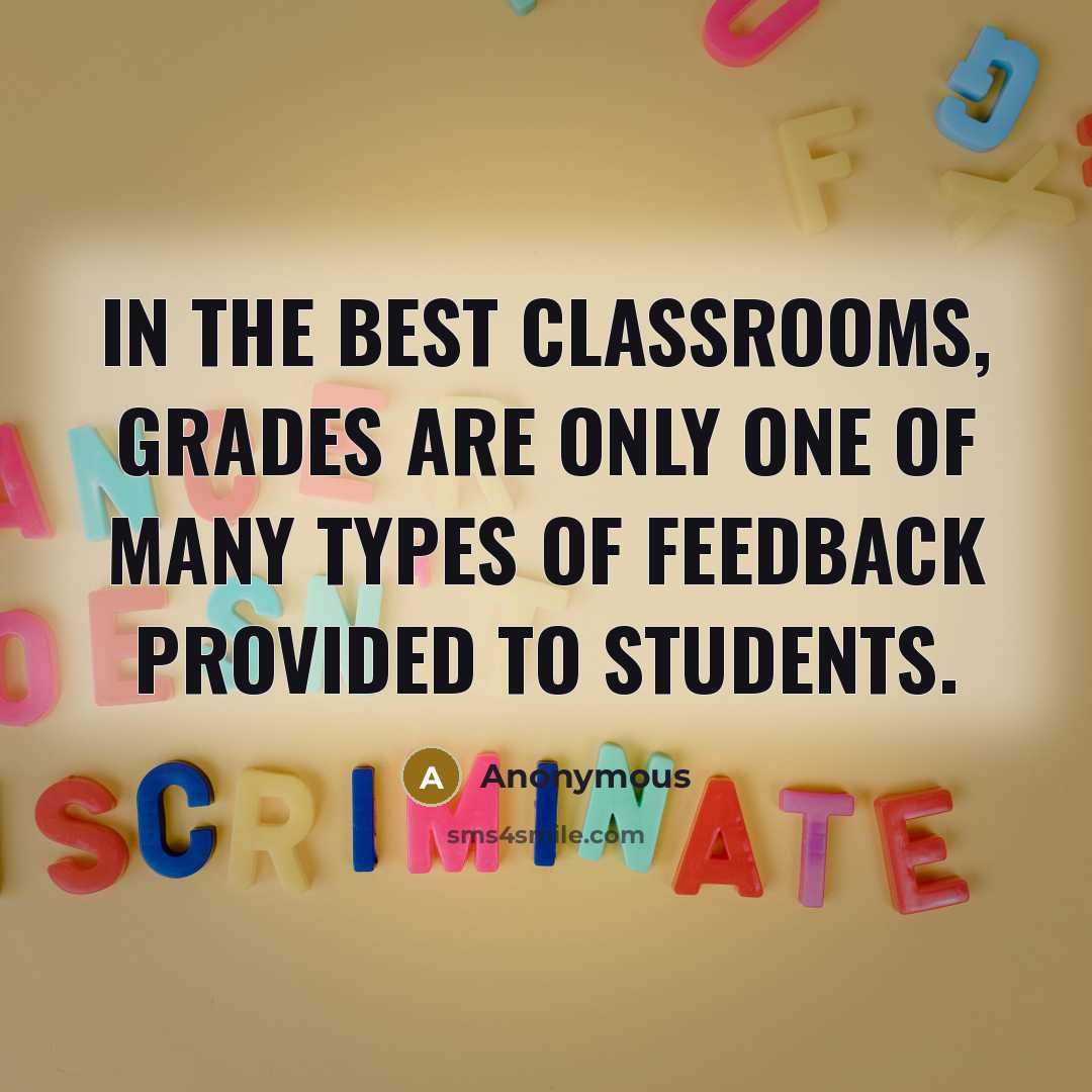 “In the best classrooms, grades are only one of many types of feedback provided to students.” quote by Anonymous