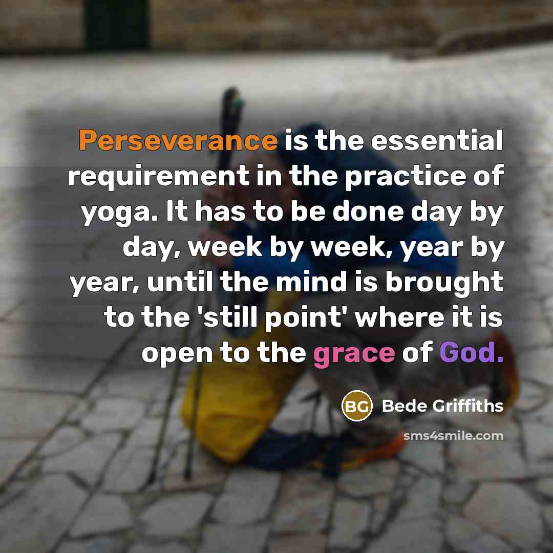 “Perseverance is the essential requirement in the practice of yoga. It has to be done day by day, week by week, year by year, until the mind is brought to the 'still point' where it is open to the grace of God.” quote by Bede Griffiths