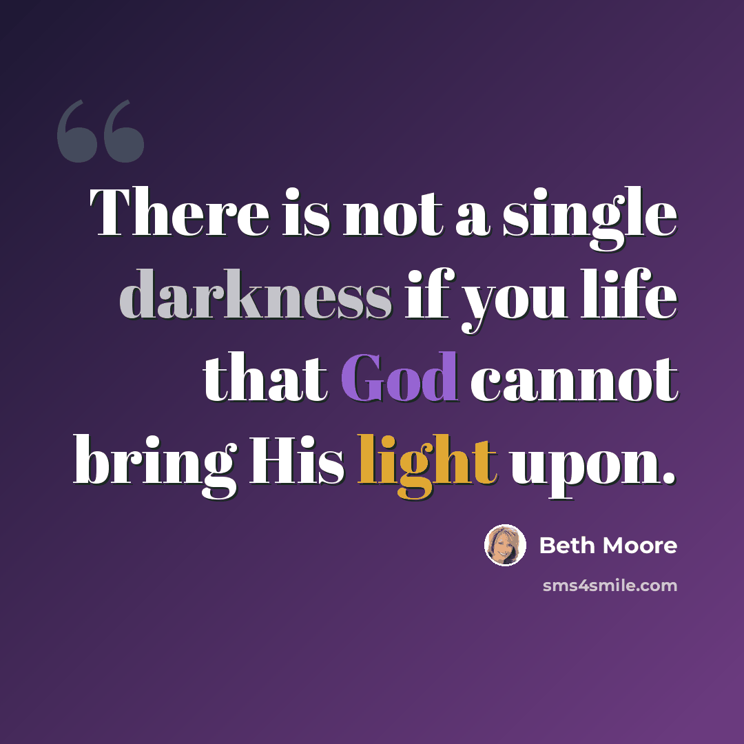 “There is not a single darkness if you life that God cannot bring His light upon.” quote by Beth Moore
