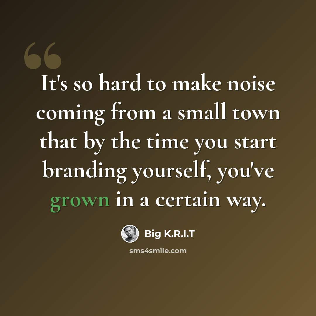 “It's so hard to make noise coming from a small town that by the time you start branding yourself, you've grown in a certain way.” quote by Big K.R.I.T