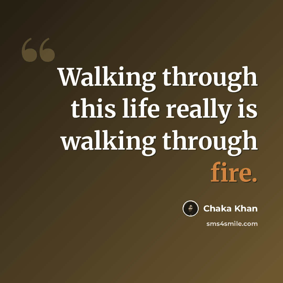 “Walking through this life really is walking through fire.” quote by Chaka Khan