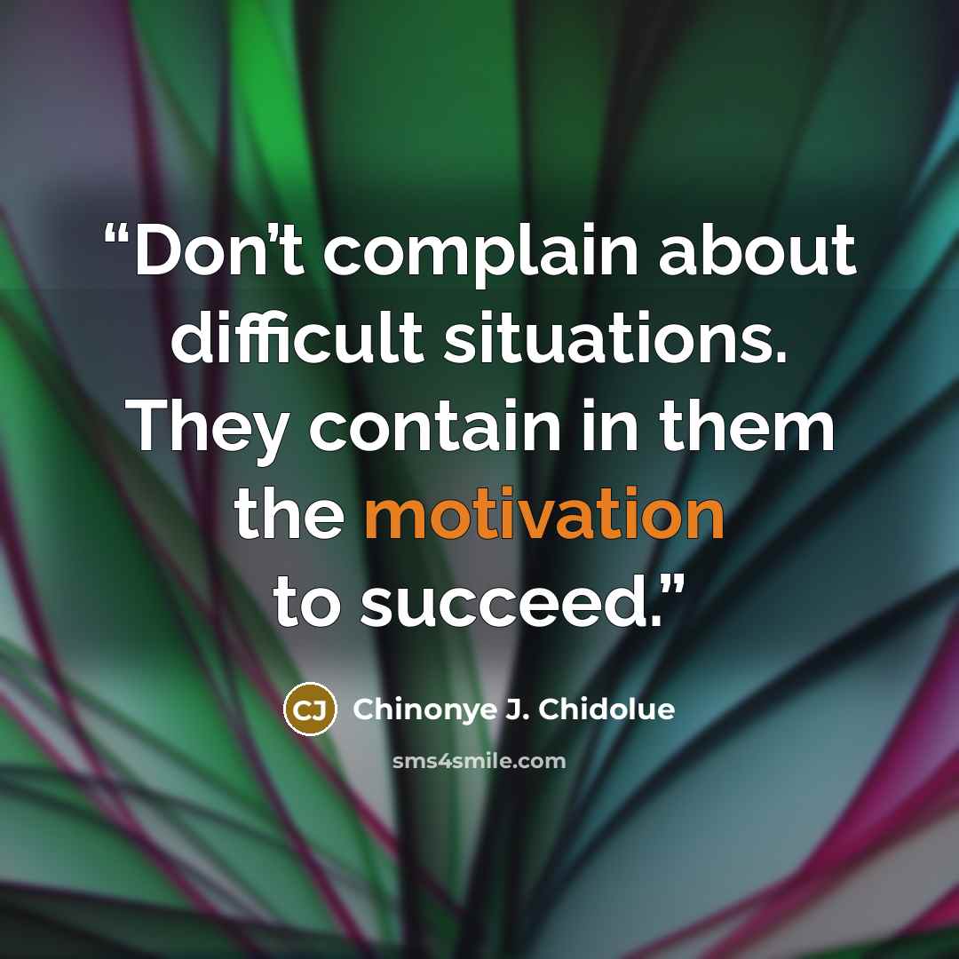 “Don’t complain about difficult situations. They contain in them the motivation to succeed.” quote by Chinonye J. Chidolue