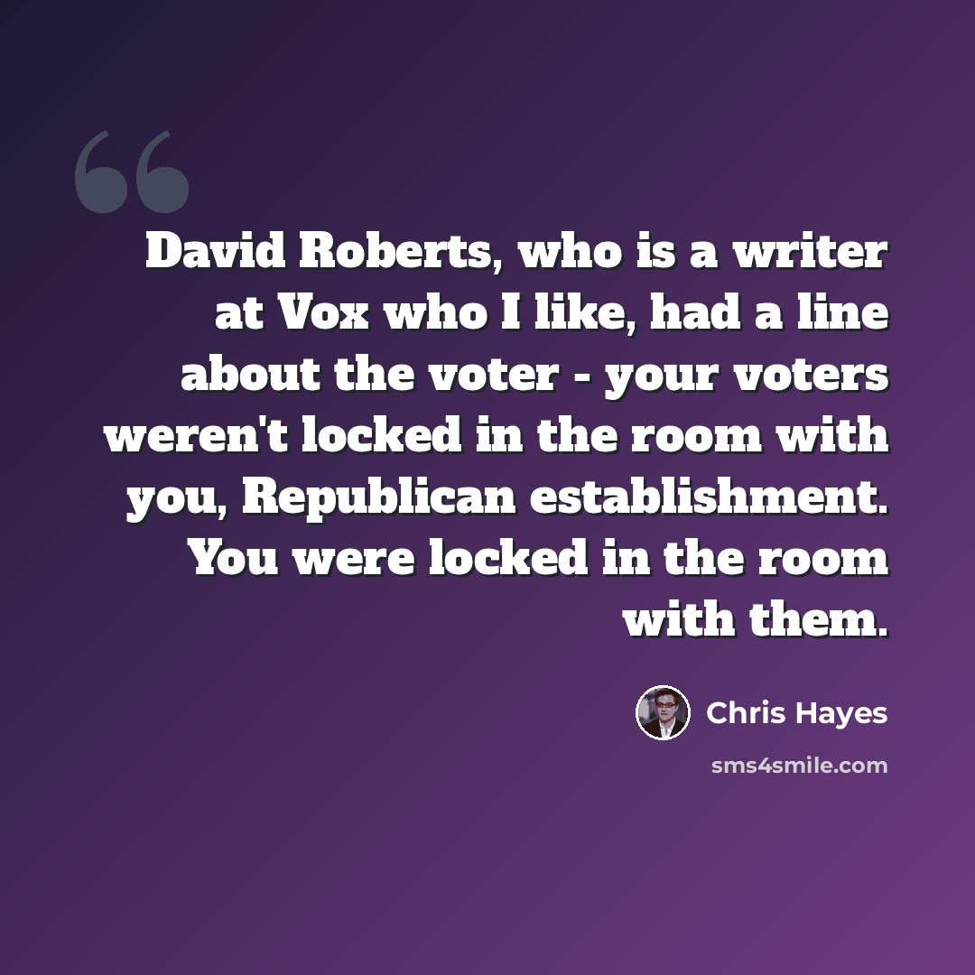 “David Roberts, who is a writer at Vox who I like, had a line about the voter - your voters weren't locked in the room with you, Republican establishment. You were locked in the room with them.” quote by Chris Hayes