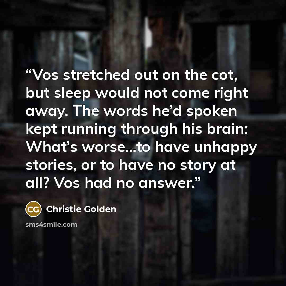 “Vos stretched out on the cot, but sleep would not come right away. The words he’d spoken kept running through his brain: What’s worse…to have unhappy stories, or to have no story at all? Vos had no answer.” quote by Christie Golden
