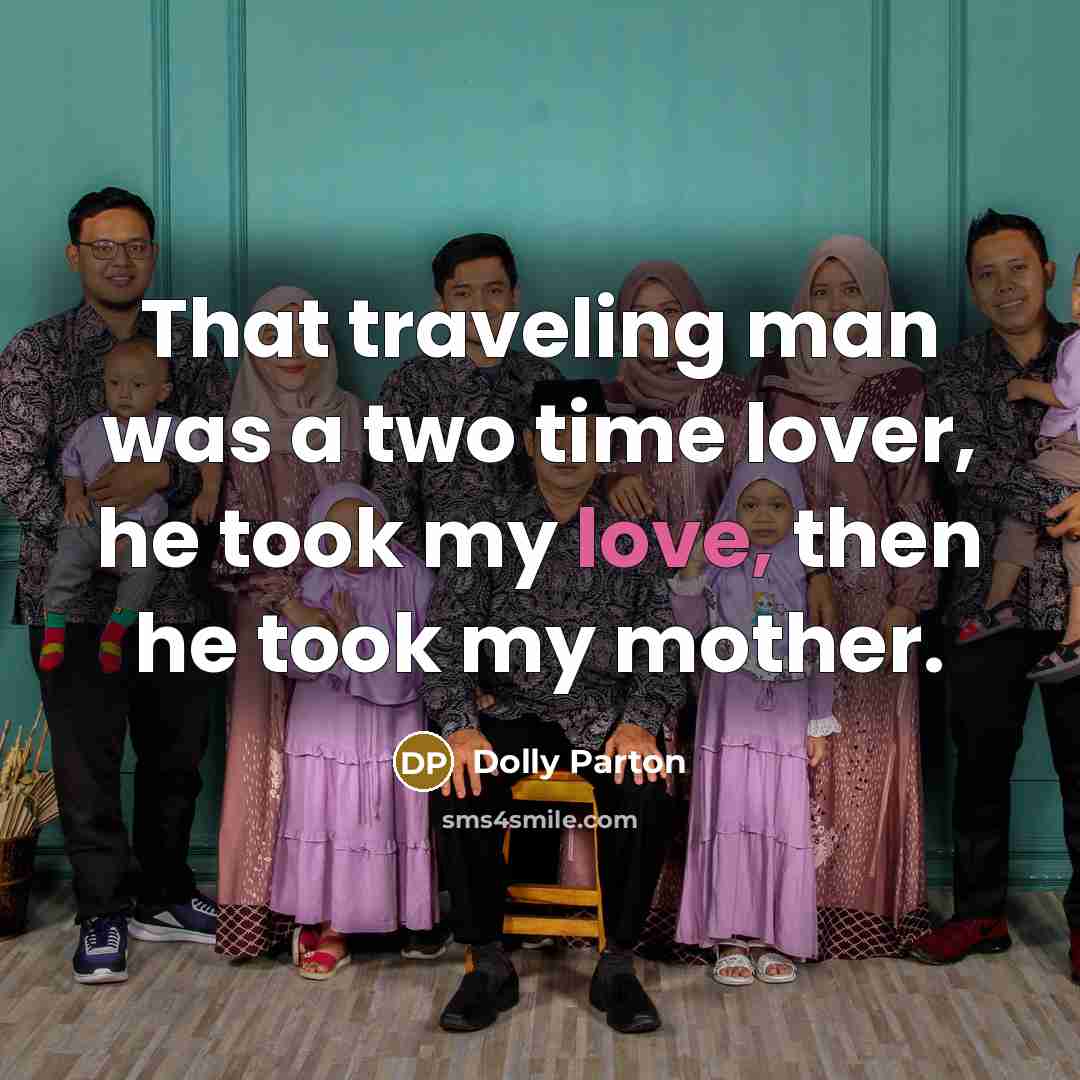 “That traveling man was a two time lover, he took my love, then he took my mother.” quote by Dolly Parton