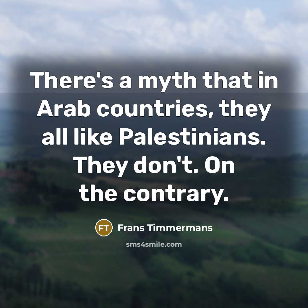 “There's a myth that in Arab countries, they all like Palestinians. They don't. On the contrary.” quote by Frans Timmermans