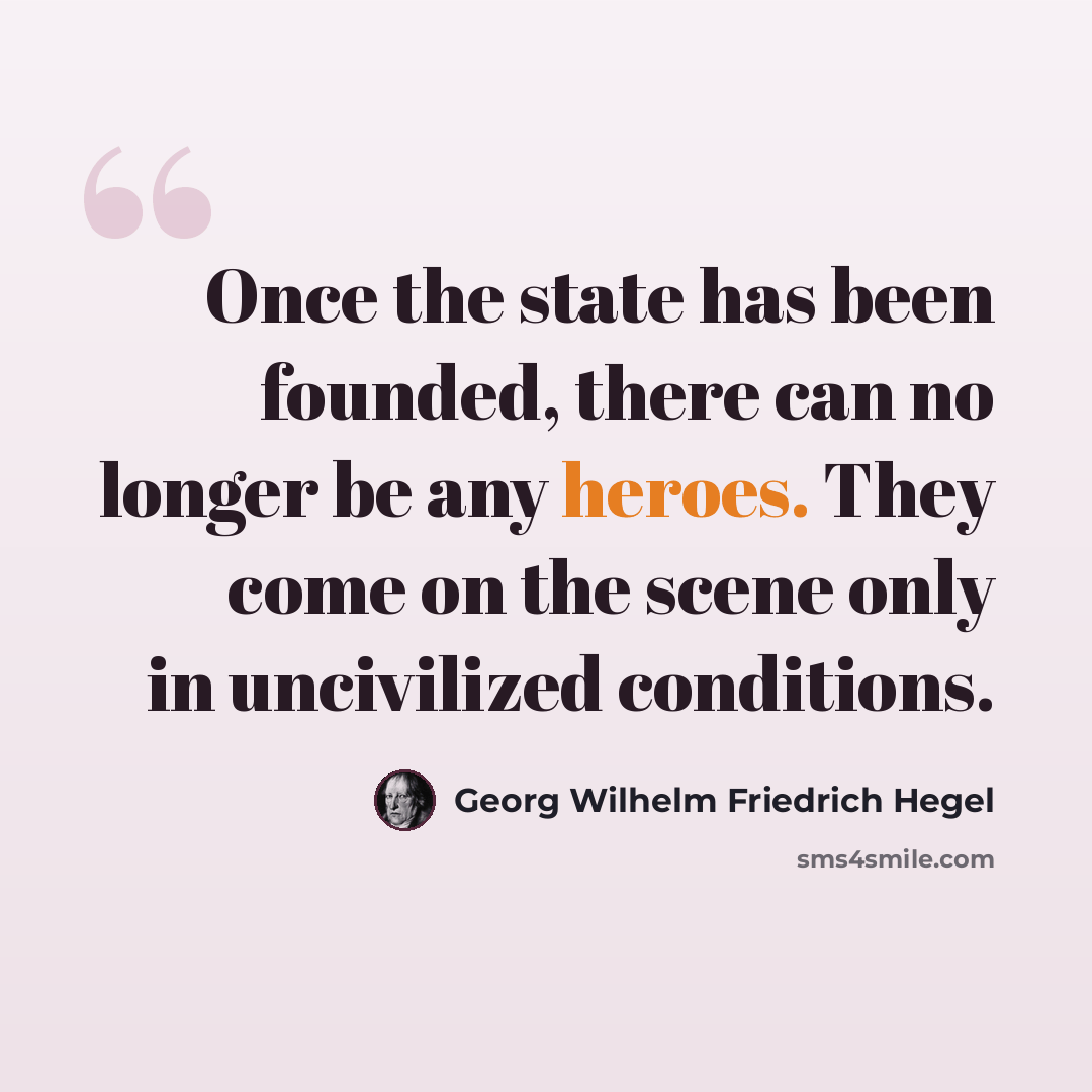 “Once the state has been founded, there can no longer be any heroes. They come on the scene only in uncivilized conditions.” quote by Georg Wilhelm Friedrich Hegel