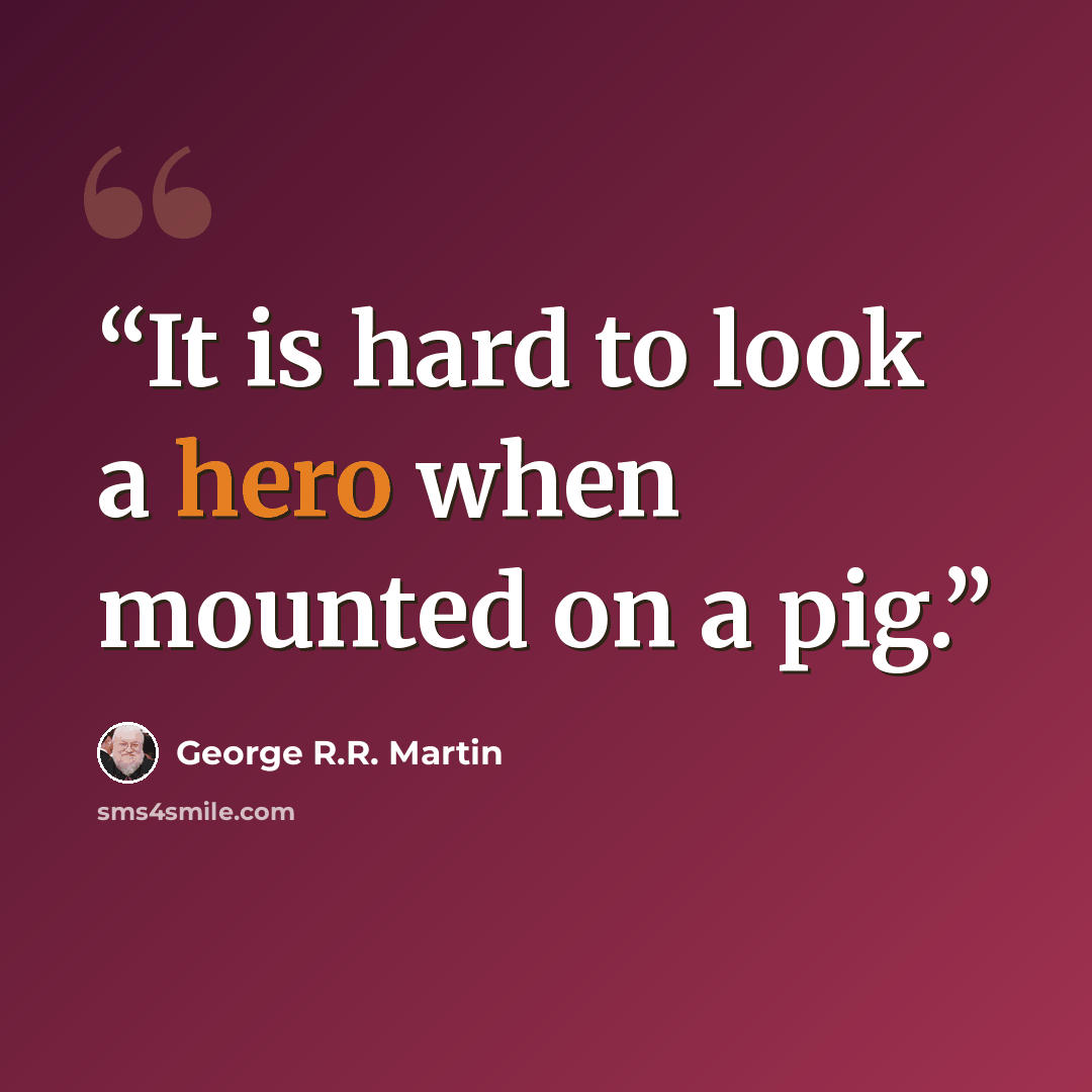 “It is hard to look a hero when mounted on a pig.” quote by George R.R. Martin