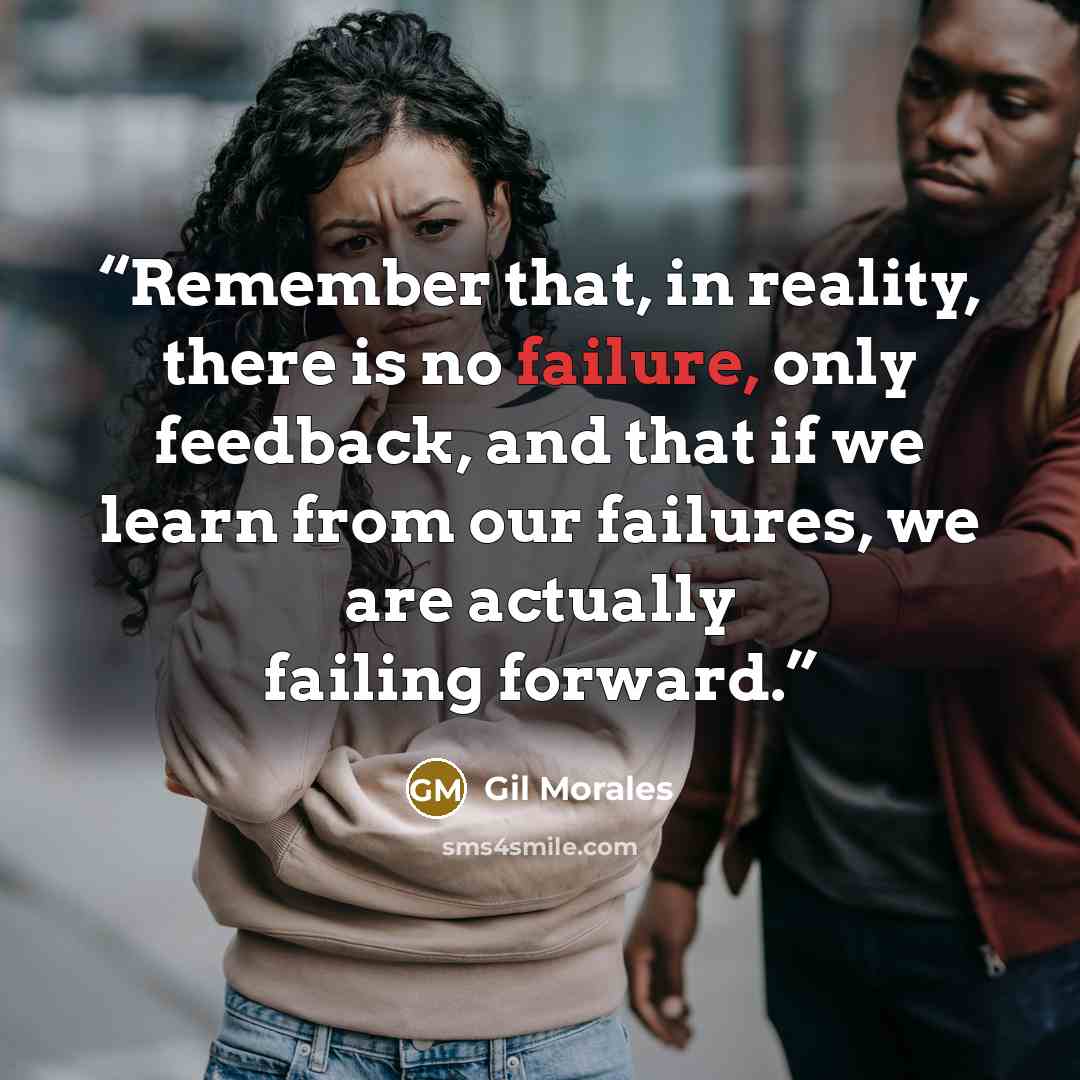 “Remember that, in reality, there is no failure, only feedback, and that if we learn from our failures, we are actually failing forward.” quote by Gil Morales