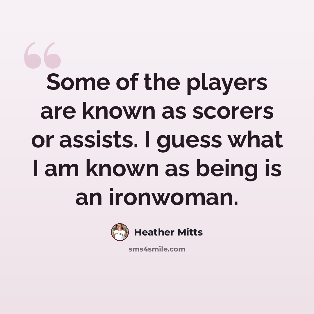 “Some of the players are known as scorers or assists. I guess what I am known as being is an ironwoman.” quote by Heather Mitts