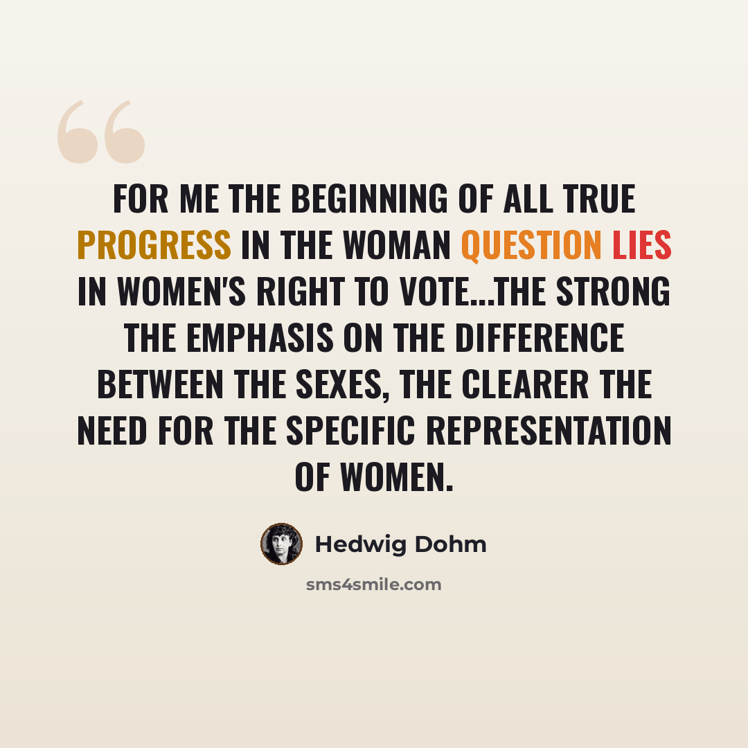 “For me the beginning of all true progress in the woman question lies in women's right to vote...The strong the emphasis on the difference between the sexes, the clearer the need for the specific representation of women.” quote by Hedwig Dohm