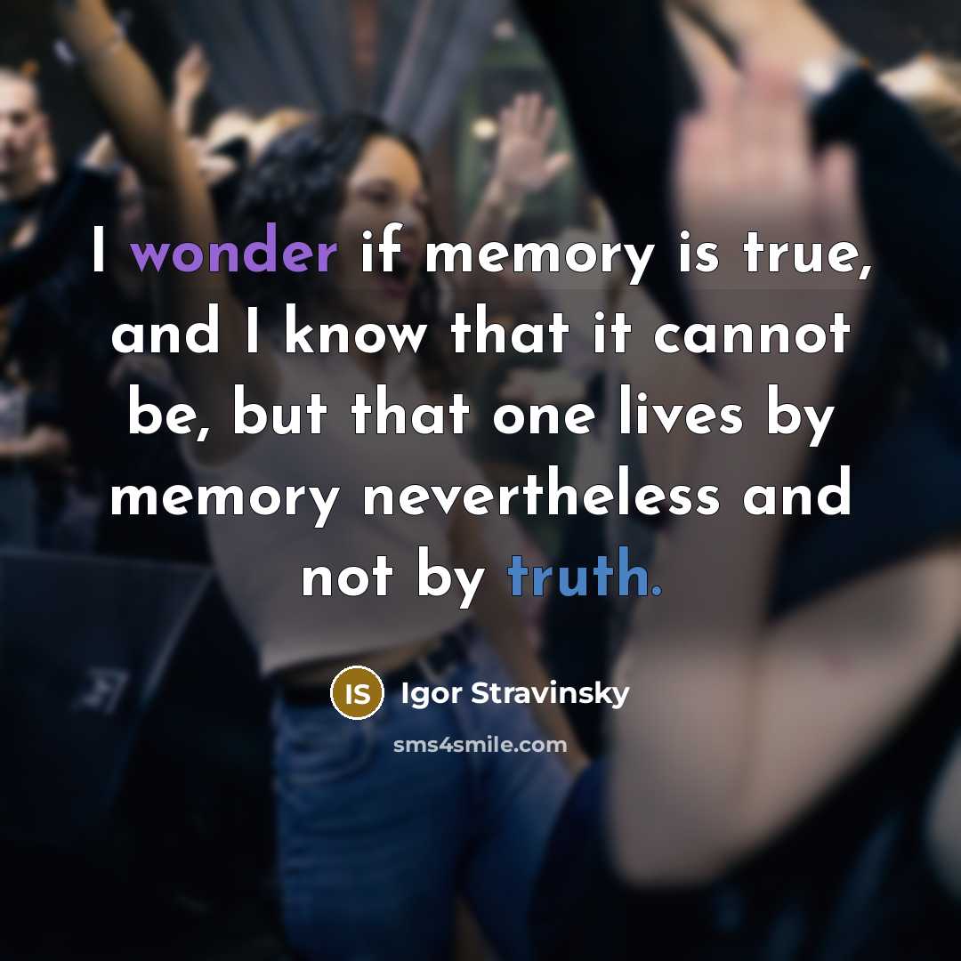 “I wonder if memory is true, and I know that it cannot be, but that one lives by memory nevertheless and not by truth.” quote by Igor Stravinsky