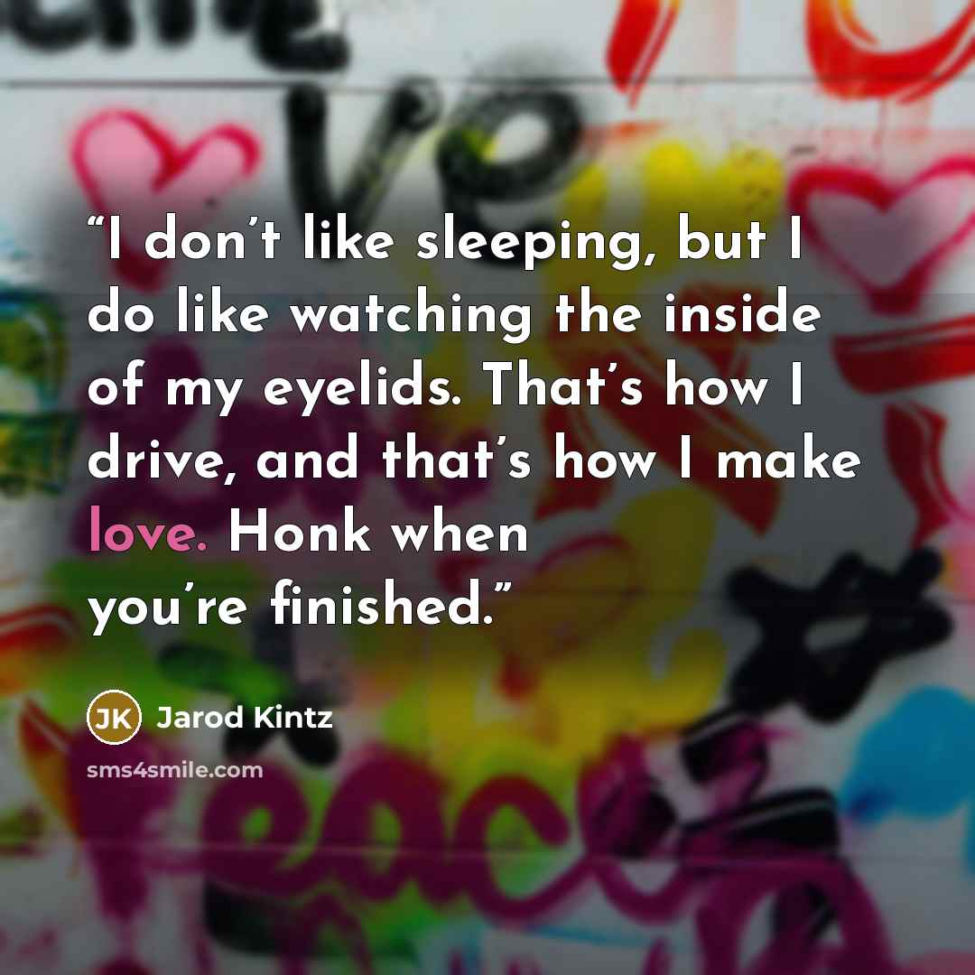“I don’t like sleeping, but I do like watching the inside of my eyelids. That’s how I drive, and that’s how I make love. Honk when you’re finished.” quote by Jarod Kintz