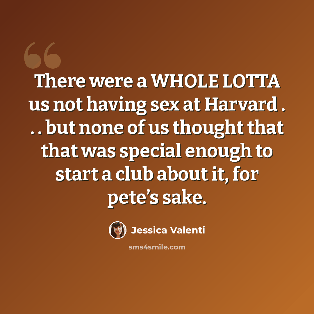 “There were a WHOLE LOTTA us not having sex at Harvard . . . but none of us thought that that was special enough to start a club about it, for pete’s sake.” quote by Jessica Valenti