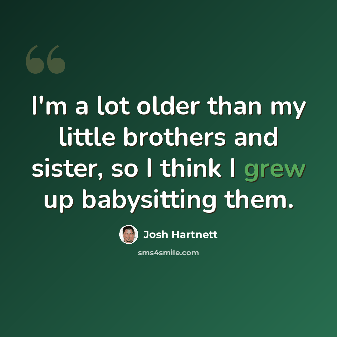 “I'm a lot older than my little brothers and sister, so I think I grew up babysitting them.” quote by Josh Hartnett