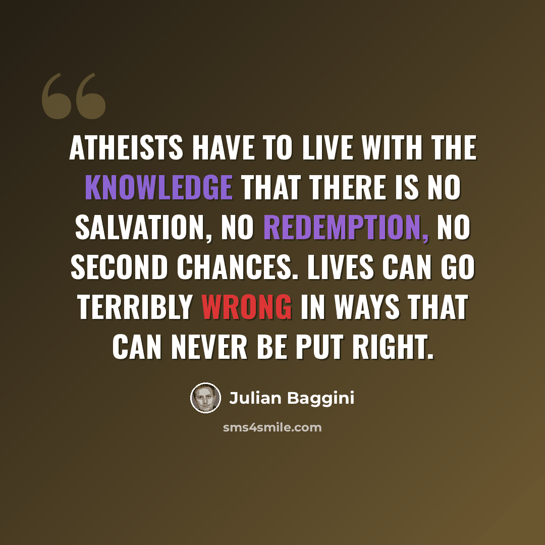 “Atheists have to live with the knowledge that there is no salvation, no redemption, no second chances. Lives can go terribly wrong in ways that can never be put right.” quote by Julian Baggini