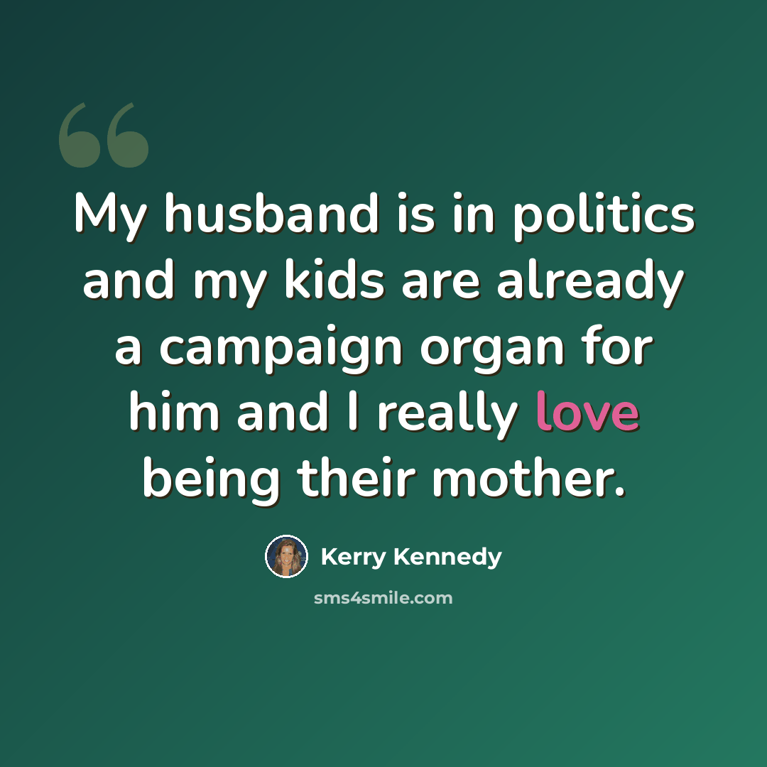 “My husband is in politics and my kids are already a campaign organ for him and I really love being their mother.” quote by Kerry Kennedy