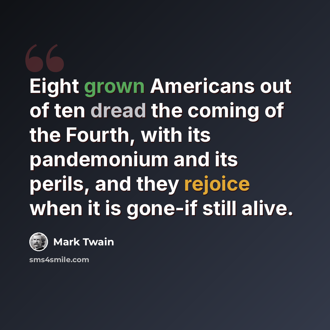 “Eight grown Americans out of ten dread the coming of the Fourth, with its pandemonium and its perils, and they rejoice when it is gone-if still alive.” quote by Mark Twain